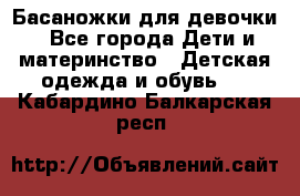 Басаножки для девочки - Все города Дети и материнство » Детская одежда и обувь   . Кабардино-Балкарская респ.